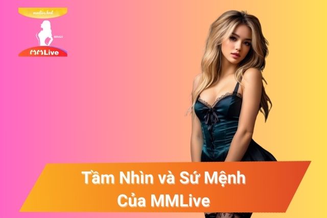 Về Chúng Tôi - MMLive: Sự Lựa Chọn Giải Trí Hàng Đầu tại Châu Á Tầm nhìn và sứ mệnh gắn kết với khách hàng tại MMLive