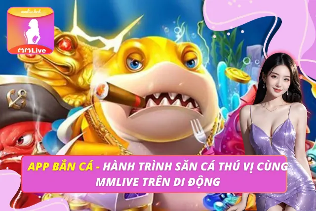 App Bắn Cá - Hành Trình Săn Cá Thú Vị Cùng MMLIVE Trên Di Động App Bắn Cá