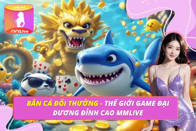 Bắn Cá Đổi Thưởng - Thế Giới Game Đại Dương Đỉnh Cao MMLIVE Bắn Cá Đổi Thưởng